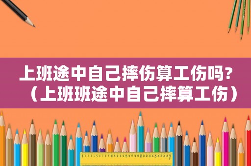 上班途中自己摔傷算工傷嗎?（上班班途中自己摔算工傷）