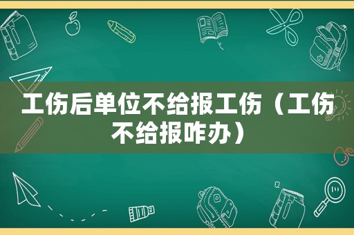 工傷后單位不給報工傷（工傷不給報咋辦）