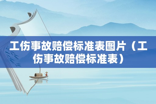 工傷事故賠償標(biāo)準(zhǔn)表圖片（工傷事故賠償標(biāo)準(zhǔn)表）