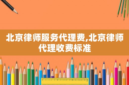 北京律師服務(wù)代理費,北京律師代理收費標(biāo)準(zhǔn)