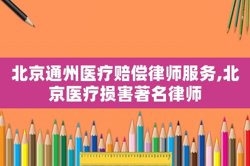 北京通州醫(yī)療賠償律師服務(wù),北京醫(yī)療損害著名律師
