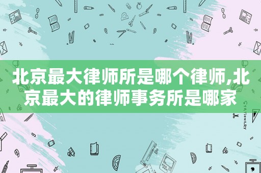 北京最大律師所是哪個律師,北京最大的律師事務所是哪家