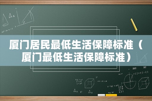 廈門(mén)居民最低生活保障標(biāo)準(zhǔn)（廈門(mén)最低生活保障標(biāo)準(zhǔn)）