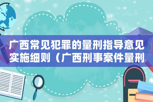 廣西常見犯罪的量刑指導意見實施細則（廣西刑事案件量刑指導標準）