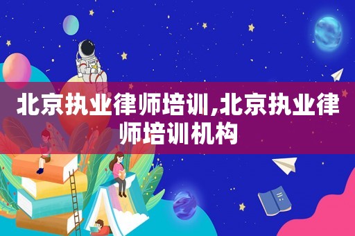 北京執(zhí)業(yè)律師培訓(xùn),北京執(zhí)業(yè)律師培訓(xùn)機(jī)構(gòu)