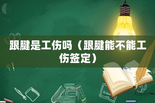 跟腱是工傷嗎（跟腱能不能工傷簽定）