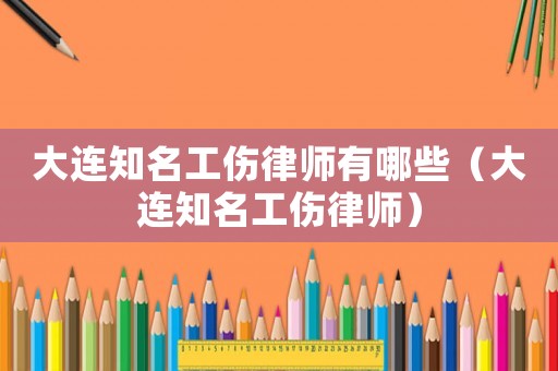 大連知名工傷律師有哪些（大連知名工傷律師）