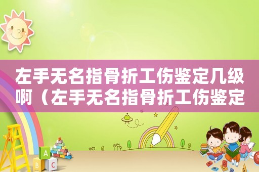 左手無名指骨折工傷鑒定幾級啊（左手無名指骨折工傷鑒定幾級）