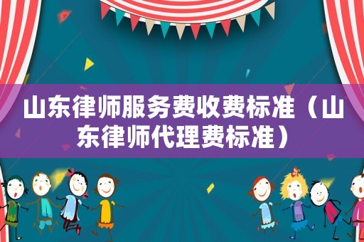 山東律師服務費收費標準（山東律師代理費標準）
