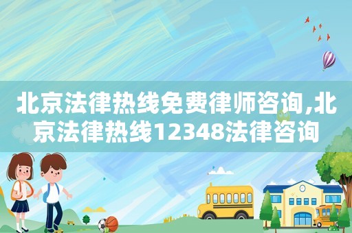 北京法律熱線免費(fèi)律師咨詢,北京法律熱線12348法律咨詢