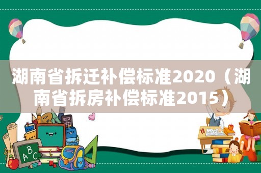 湖南省拆遷補(bǔ)償標(biāo)準(zhǔn)2020（湖南省拆房補(bǔ)償標(biāo)準(zhǔn)2015）