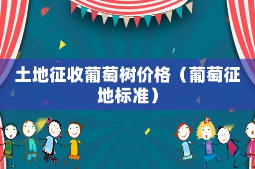 土地征收葡萄樹價格（葡萄征地標(biāo)準(zhǔn)）