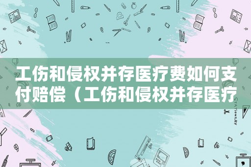 工傷和侵權并存醫(yī)療費如何支付賠償（工傷和侵權并存醫(yī)療費如何支付）