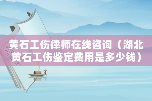 黃石工傷律師在線咨詢（湖北黃石工傷鑒定費(fèi)用是多少錢）