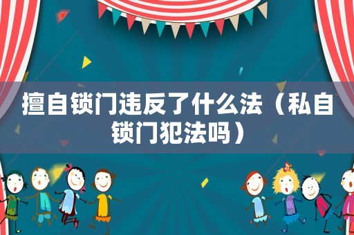 擅自鎖門(mén)違反了什么法（私自鎖門(mén)犯法嗎）