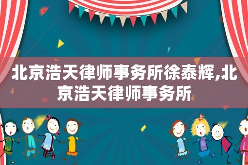北京浩天律師事務(wù)所徐泰輝,北京浩天律師事務(wù)所