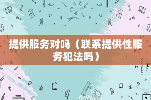 提供服務(wù)對(duì)嗎（聯(lián)系提供性服務(wù)犯法嗎）