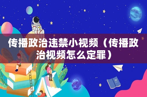 傳播政治違禁小視頻（傳播政治視頻怎么定罪）