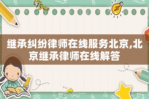 繼承糾紛律師在線服務(wù)北京,北京繼承律師在線解答