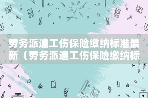 勞務派遣工傷保險繳納標準最新（勞務派遣工傷保險繳納標準）