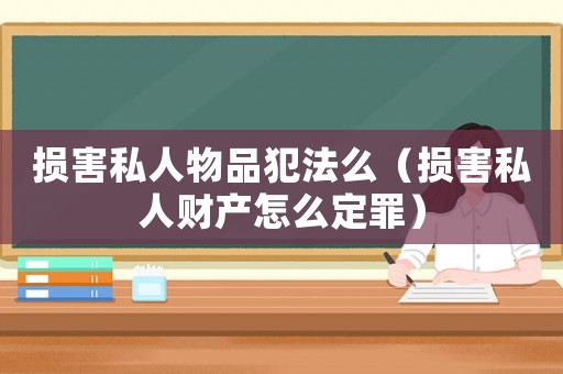 損害私人物品犯法么（損害私人財(cái)產(chǎn)怎么定罪）