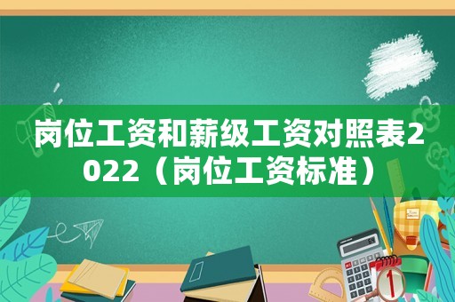 崗位工資和薪級工資對照表2022（崗位工資標準）