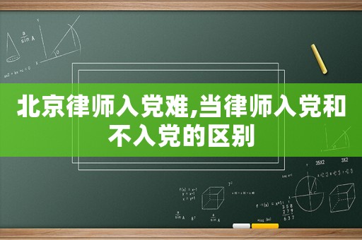 北京律師入黨難,當(dāng)律師入黨和不入黨的區(qū)別