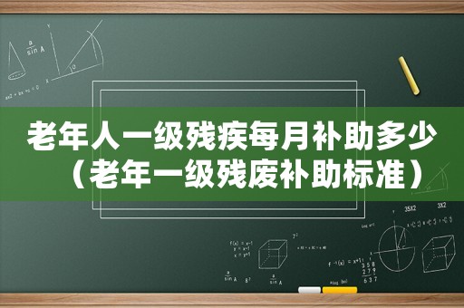 老年人一級殘疾每月補(bǔ)助多少（老年一級殘廢補(bǔ)助標(biāo)準(zhǔn)）