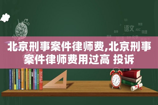 北京刑事案件律師費,北京刑事案件律師費用過高 投訴