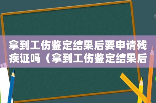 拿到工傷鑒定結(jié)果后要申請殘疾證嗎（拿到工傷鑒定結(jié)果后）