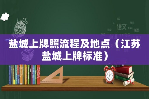 鹽城上牌照流程及地點（江蘇鹽城上牌標(biāo)準(zhǔn)）