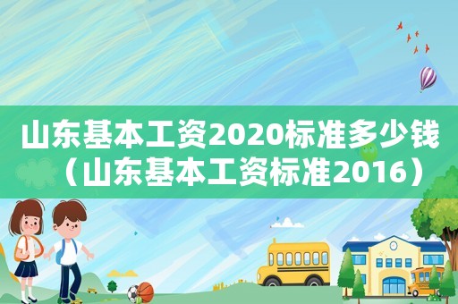 山東基本工資2020標(biāo)準(zhǔn)多少錢（山東基本工資標(biāo)準(zhǔn)2016）