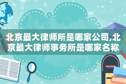 北京最大律師所是哪家公司,北京最大律師事務(wù)所是哪家名稱