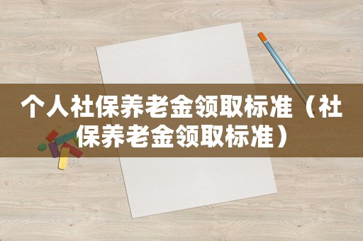 個人社保養(yǎng)老金領取標準（社保養(yǎng)老金領取標準）