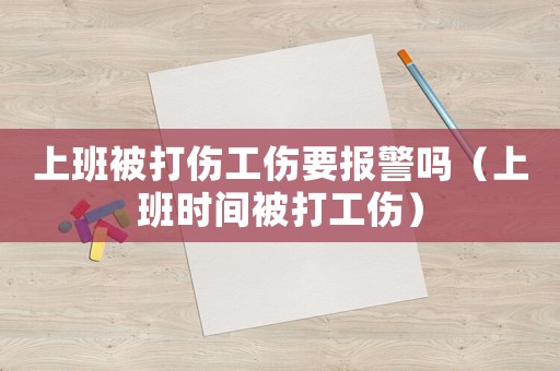 上班被打傷工傷要報(bào)警嗎（上班時(shí)間被打工傷）