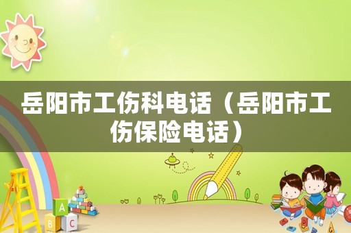 岳陽市工傷科電話（岳陽市工傷保險電話）
