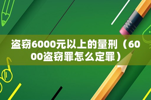 盜竊6000元以上的量刑（6000盜竊罪怎么定罪）