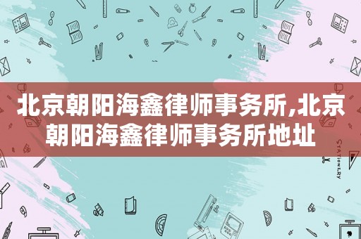 北京朝陽海鑫律師事務(wù)所,北京朝陽海鑫律師事務(wù)所地址