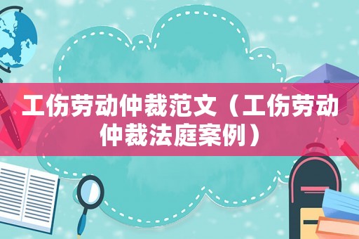工傷勞動(dòng)仲裁范文（工傷勞動(dòng)仲裁法庭案例）