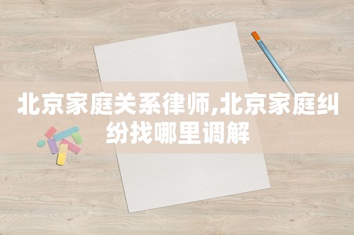 北京家庭關(guān)系律師,北京家庭糾紛找哪里調(diào)解