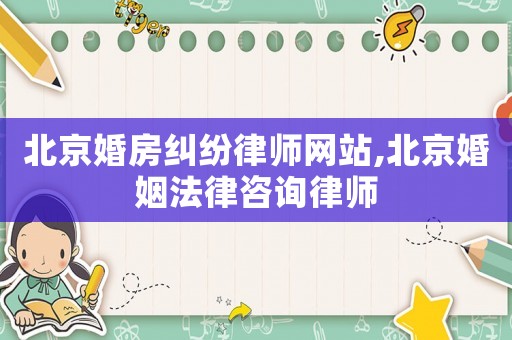 北京婚房糾紛律師網(wǎng)站,北京婚姻法律咨詢律師