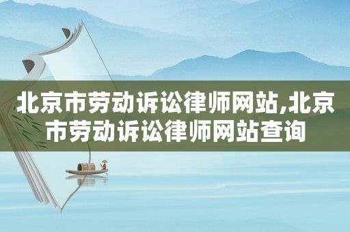 北京市勞動訴訟律師網(wǎng)站,北京市勞動訴訟律師網(wǎng)站查詢