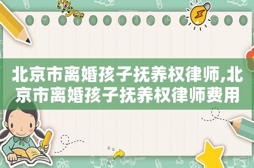 北京市離婚孩子撫養(yǎng)權律師,北京市離婚孩子撫養(yǎng)權律師費用