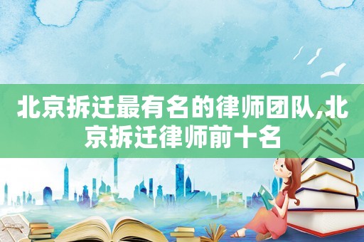 北京拆遷最有名的律師團(tuán)隊(duì),北京拆遷律師前十名