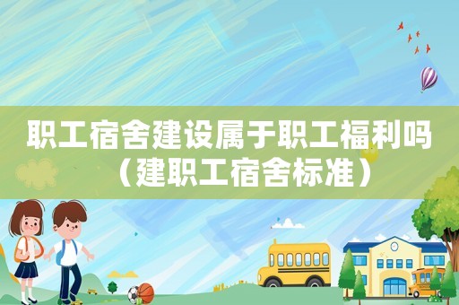 職工宿舍建設(shè)屬于職工福利嗎（建職工宿舍標(biāo)準(zhǔn)）