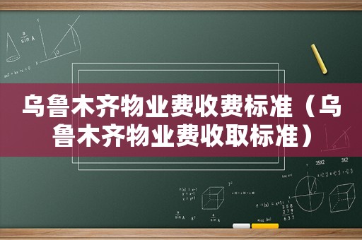 烏魯木齊物業(yè)費(fèi)收費(fèi)標(biāo)準(zhǔn)（烏魯木齊物業(yè)費(fèi)收取標(biāo)準(zhǔn)）