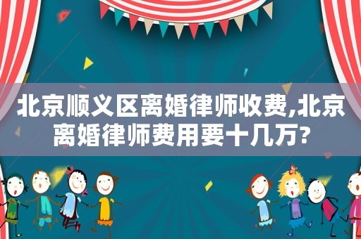 北京順義區(qū)離婚律師收費,北京離婚律師費用要十幾萬?