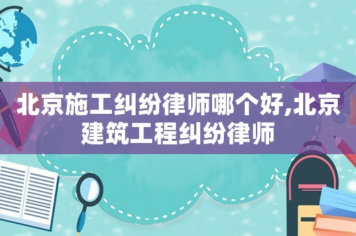 北京施工糾紛律師哪個(gè)好,北京建筑工程糾紛律師
