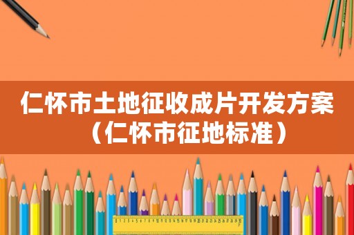 仁懷市土地征收成片開發(fā)方案（仁懷市征地標準）