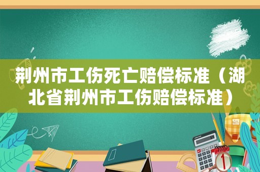 荊州市工傷死亡賠償標(biāo)準(zhǔn)（湖北省荊州市工傷賠償標(biāo)準(zhǔn)）
